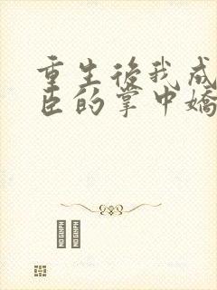 重生后我成了权臣的掌中娇完全版