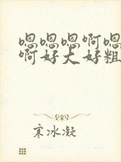 嗯嗯嗯啊嗯啊嗯啊好大好粗