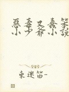 恶毒又蠢笨貌美小少爷小说