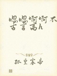 嗯嗯啊啊不要了古言高h