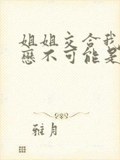 姐姐交合我的初恋不可能是亲姐姐 在线观看