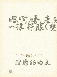 嗯啊,唔,老公~很舒服(双性)