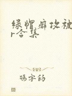 绿帽癖攻被ntr合集