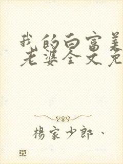 我的白富美总裁老婆全文免费