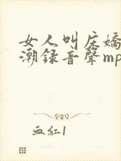 女人叫床娇喘高潮录音声mp3