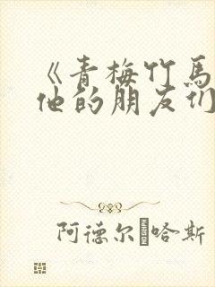 《青梅竹马,和他的朋友们》免费阅读