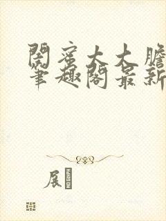 闺蜜太大胆小说笔趣阁最新章节更新