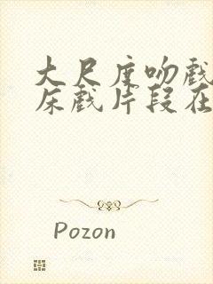 大尺度吻戏激情床戏片段在线观看