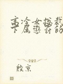 高冷女总裁被女下属惩罚的小说双女