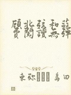 顾北弦和苏o免费阅读无弹窗