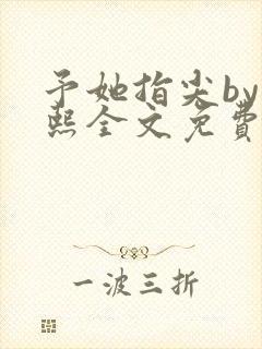 予她指尖by梁熙全文免费阅读笔趣阁