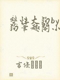 双性大狗by大狗笔趣阁小说免费阅读最