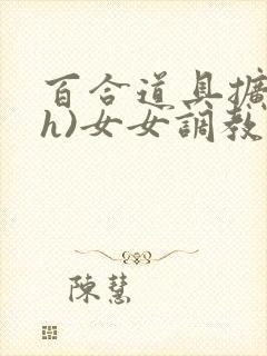 百合道具扩张(h)女女调教全文阅读封面