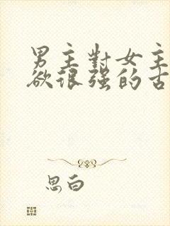 男主对女主占有欲很强的古言