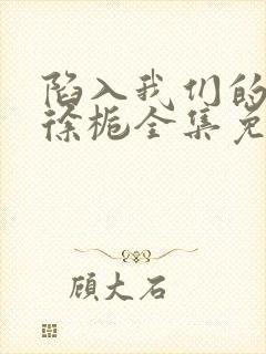 陷入我们的热恋徐栀全集免费下载