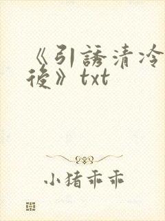 《引诱清冷权臣后》txt
