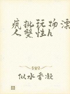 疯批玩物漂亮美人双性h