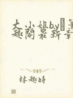 大小姐by琂笔趣阁最新章节