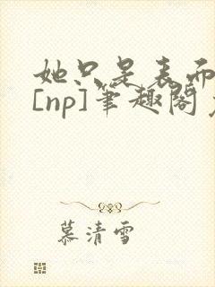 她只是表面清纯[np]笔趣阁免费阅读