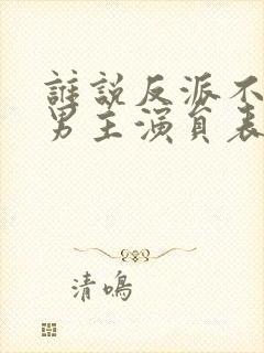 谁说反派不能当男主演员表