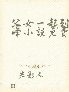 父女一起到达巅峰小说免费阅读全文