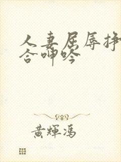 人妻屈辱挣扎迎合呻吟