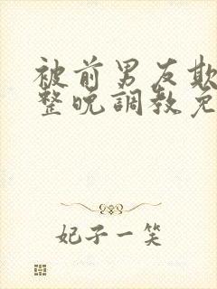 被前男友欺骗被整晚调教免费看