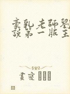 豪乳老师刘艳小说第一版主