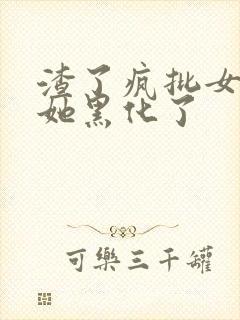 渣了疯批女主后她黑化了