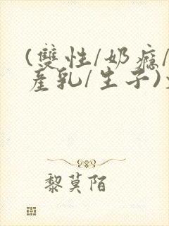 (双性/奶瘾/产乳/生子)文bl