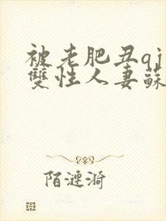 被老肥丑qj的双性人妻苏