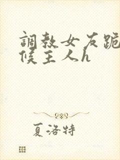 调教女友跪着伺候主人h