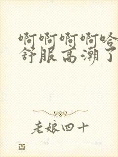 啊啊啊啊哈哈好舒服高潮了啊啊啊嗯哈