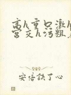 高h重口激h慎宫交h污粗暴小说