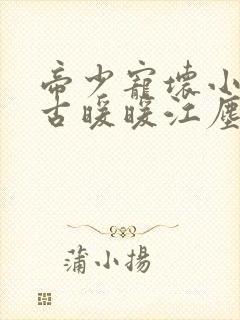 帝少宠坏小娇妻古暖暖江尘御