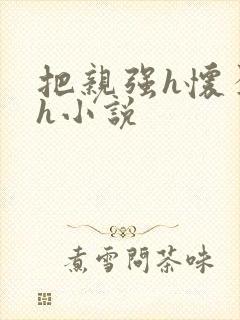 把亲强h怀孕高h小说