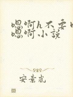 嗯啊h不要肉嗯嗯啊小说