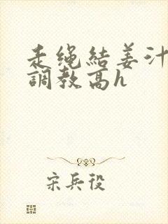 走绳结姜汁sm调教高h