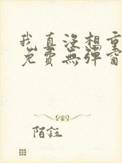 我真没想重生啊免费无弹窗