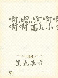 啊,嗯,啊啊啊啊啊高h小说