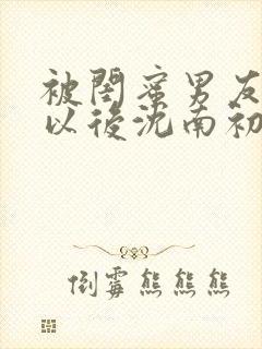 被闺蜜男友上错以后沈南初