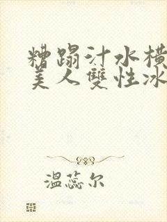 糟蹋汁水横溅的美人双性冰山美人