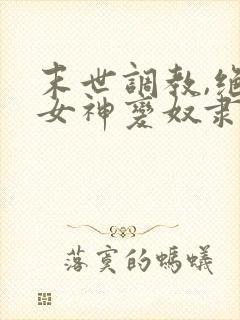 末世调教,绝美女神变奴隶 小说