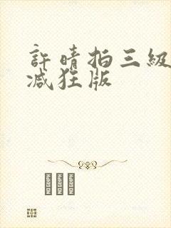 许晴拍三级无删减狂版