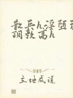 散兵h淫堕玩弄调教高h