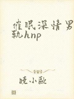 催眠深情男主出轨hnp