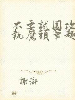 不要试图攻略偏执魔头笔趣阁