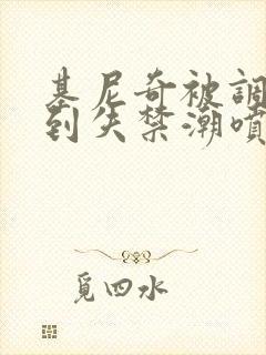 基尼奇被调教爽到失禁潮喷小说