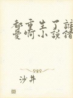 都重生了谁谈恋爱啊小说错哪儿了