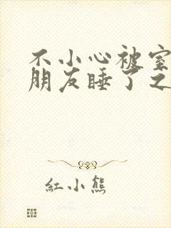 不小心被室友男朋友睡了之后辣梨